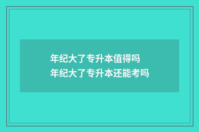 年纪大了专升本值得吗 年纪大了专升本还能考吗