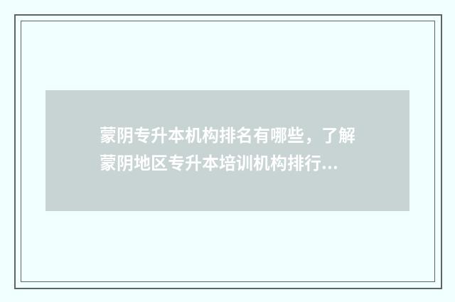 蒙阴专升本机构排名有哪些，了解蒙阴地区专升本培训机构排行榜 蒙阴职业中专学校
