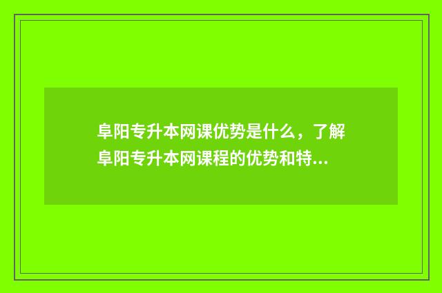 阜阳专升本网课优势是什么，了解阜阳专升本网课程的优势和特点 安徽专升本网课资源百度云