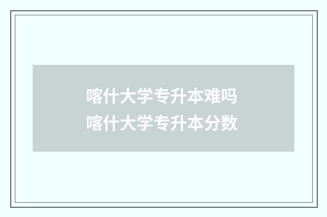 喀什大学专升本难吗 喀什大学专升本分数