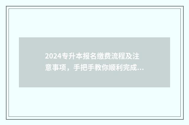 2024专升本报名缴费流程及注意事项，手把手教你顺利完成报名 2024专升本报名时间是多少山东