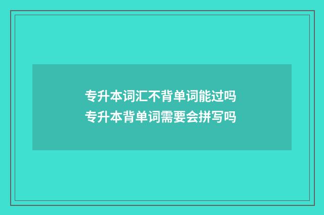 专升本词汇不背单词能过吗 专升本背单词需要会拼写吗