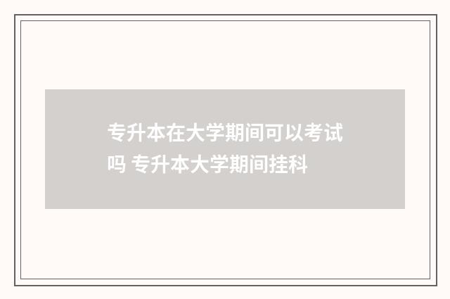 专升本在大学期间可以考试吗 专升本大学期间挂科