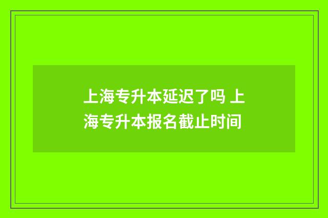 上海专升本延迟了吗 上海专升本报名截止时间