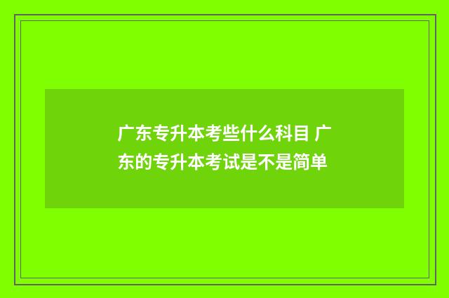 广东专升本考些什么科目 广东的专升本考试是不是简单