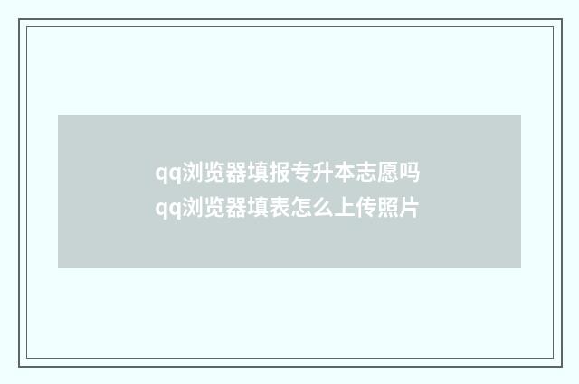 qq浏览器填报专升本志愿吗 qq浏览器填表怎么上传照片