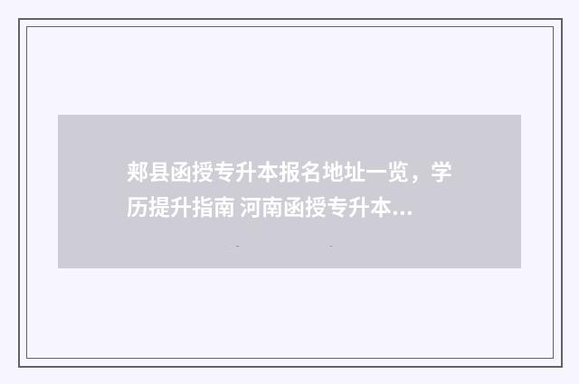郏县函授专升本报名地址一览，学历提升指南 河南函授专升本哪个学校好