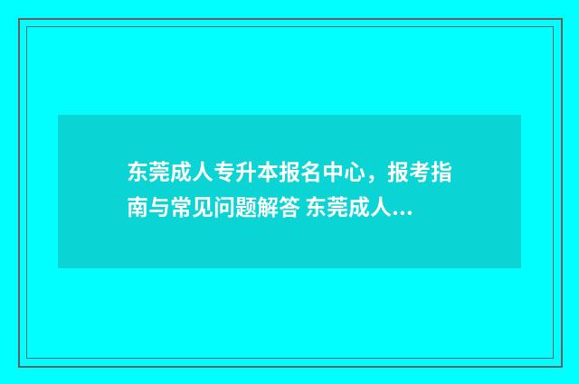 东莞成人专升本报名中心，报考指南与常见问题解答 东莞成人专升本考试时间