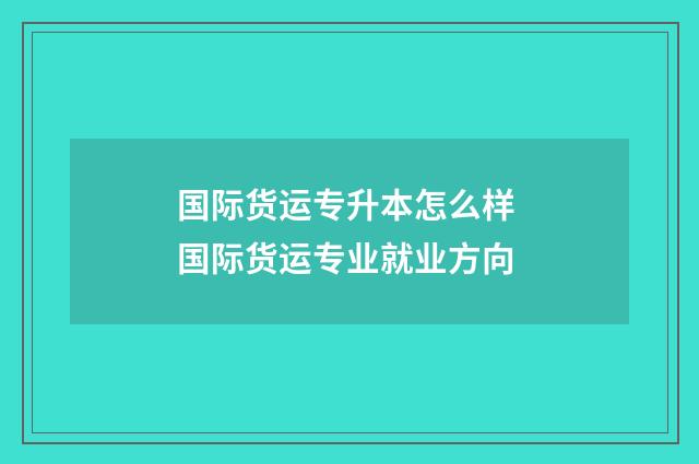 国际货运专升本怎么样 国际货运专业就业方向