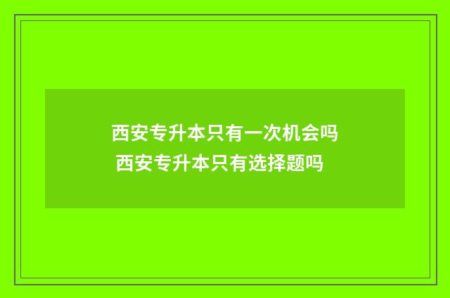 西安专升本只有一次机会吗 西安专升本只有选择题吗