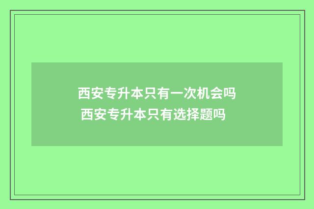 西安专升本只有一次机会吗 西安专升本只有选择题吗