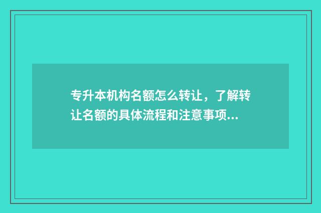 专升本机构名额怎么转让，了解转让名额的具体流程和注意事项 专升本机构升学率高吗
