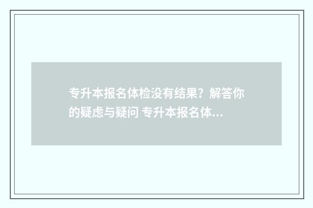 专升本报名体检没有结果？解答你的疑虑与疑问 专升本报名体检吗