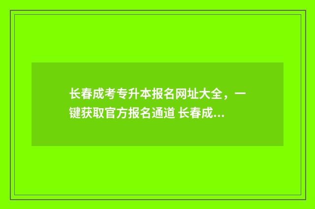 长春成考专升本报名网址大全，一键获取官方报名通道 长春成考专升本分数线