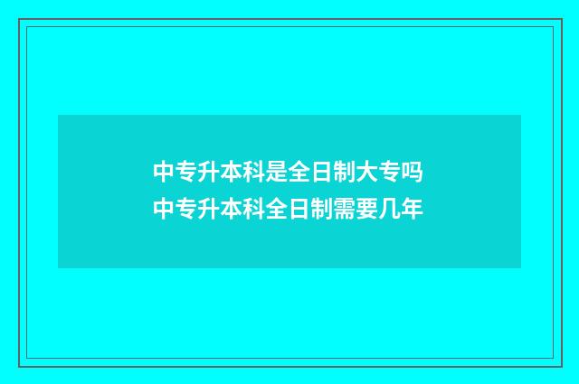 中专升本科是全日制大专吗 中专升本科全日制需要几年