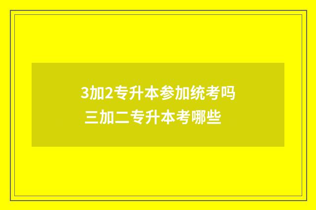 3加2专升本参加统考吗 三加二专升本考哪些