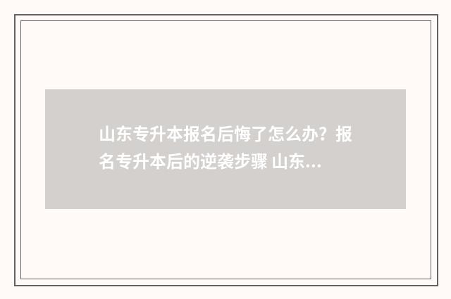 山东专升本报名后悔了怎么办？报名专升本后的逆袭步骤 山东专升本报名官网