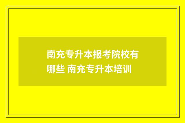 南充专升本报考院校有哪些 南充专升本培训