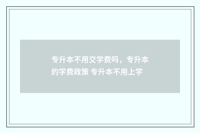 专升本不用交学费吗，专升本的学费政策 专升本不用上学