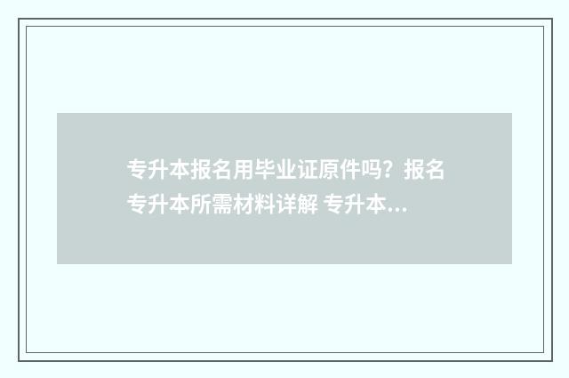 专升本报名用毕业证原件吗？报名专升本所需材料详解 专升本报名用毕业证吗