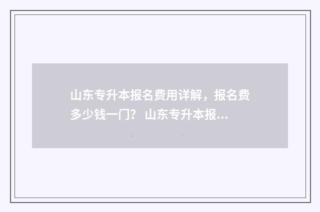 山东专升本报名费用详解，报名费多少钱一门？ 山东专升本报名时间2024年
