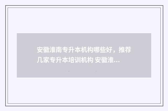 安徽淮南专升本机构哪些好，推荐几家专升本培训机构 安徽淮南专升本成绩公布时间2024