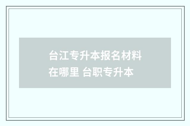 台江专升本报名材料在哪里 台职专升本
