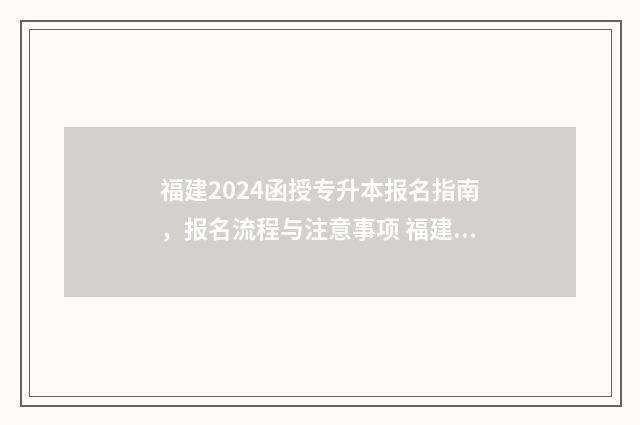 福建2024函授专升本报名指南，报名流程与注意事项 福建省函授本科报名时间2021