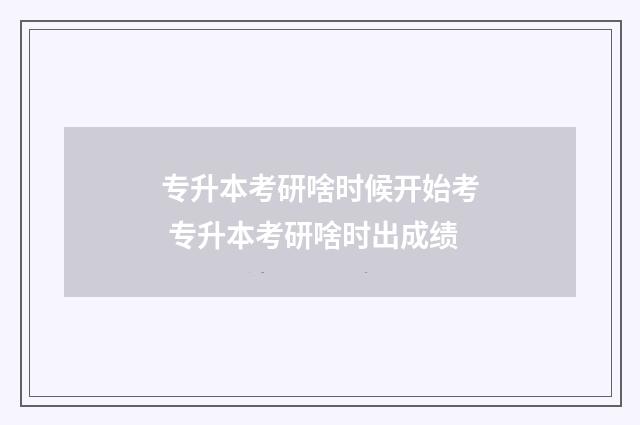 专升本考研啥时候开始考 专升本考研啥时出成绩