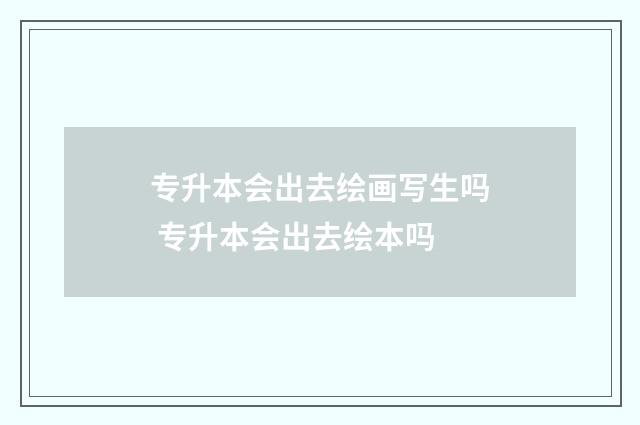 专升本会出去绘画写生吗 专升本会出去绘本吗