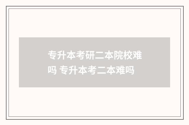 专升本考研二本院校难吗 专升本考二本难吗
