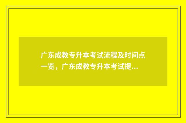 广东成教专升本考试流程及时间点一览，广东成教专升本考试提前准备多久 广东省成人专升本