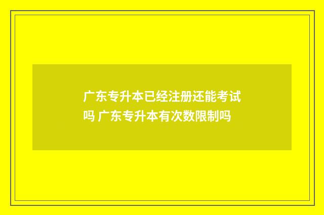 广东专升本已经注册还能考试吗 广东专升本有次数限制吗