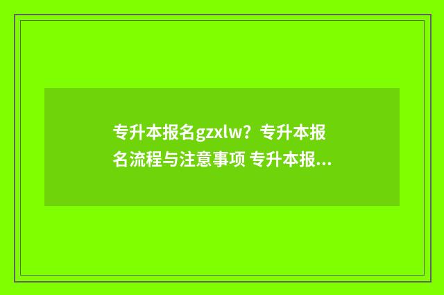 专升本报名gzxlw？专升本报名流程与注意事项 专升本报名入口官网