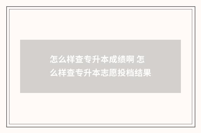 怎么样查专升本成绩啊 怎么样查专升本志愿投档结果