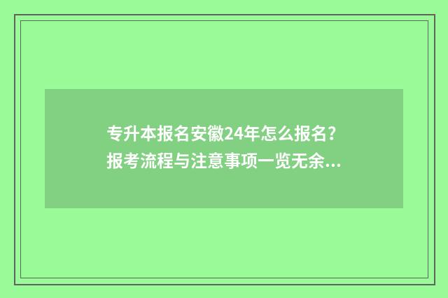 专升本报名安徽24年怎么报名？报考流程与注意事项一览无余 2024年安徽专升本报名时间