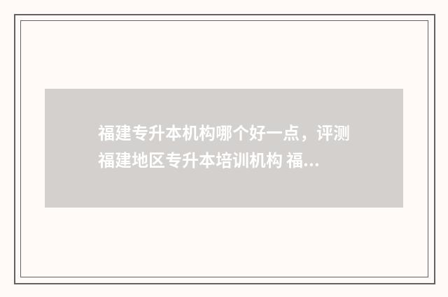 福建专升本机构哪个好一点，评测福建地区专升本培训机构 福建专升本机构多少钱