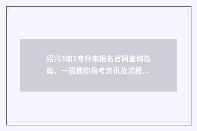 绍兴3加2专升本报名官网查询指南，一招教你报考资讯及流程详解 绍兴市专升本