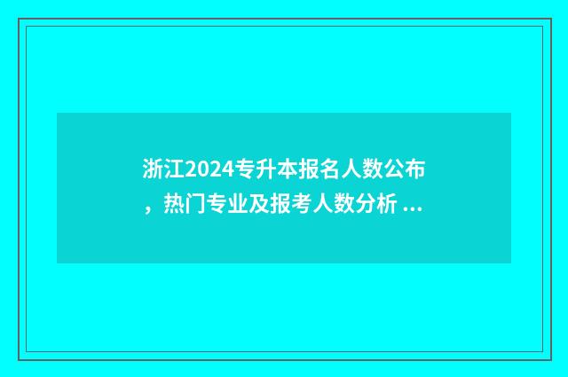浙江2024专升本报名人数公布，热门专业及报考人数分析 浙江2024专升本报考人数