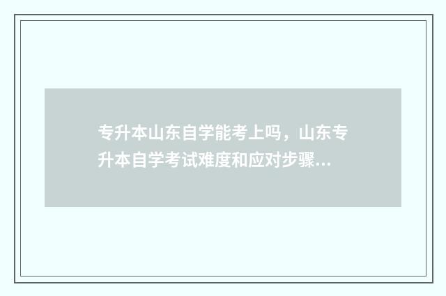 专升本山东自学能考上吗，山东专升本自学考试难度和应对步骤 山东自学考试专升本