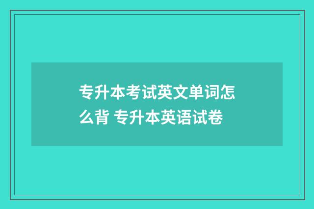 专升本考试英文单词怎么背 专升本英语试卷