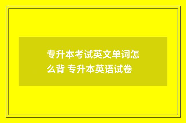 专升本考试英文单词怎么背 专升本英语试卷