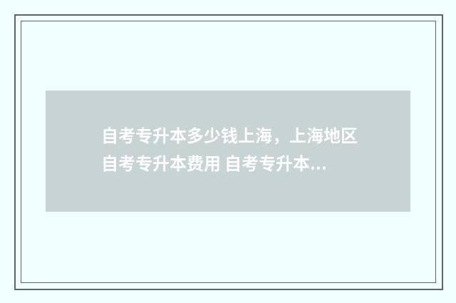 自考专升本多少钱上海，上海地区自考专升本费用 自考专升本多少年要考完