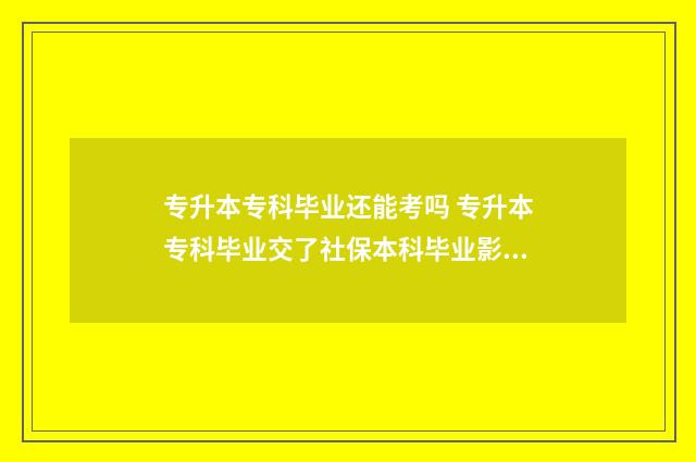 专升本专科毕业还能考吗 专升本专科毕业交了社保本科毕业影响吗