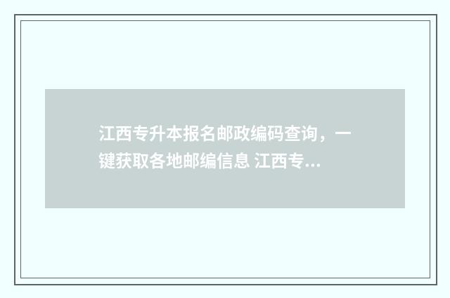 江西专升本报名邮政编码查询，一键获取各地邮编信息 江西专升本报名系统
