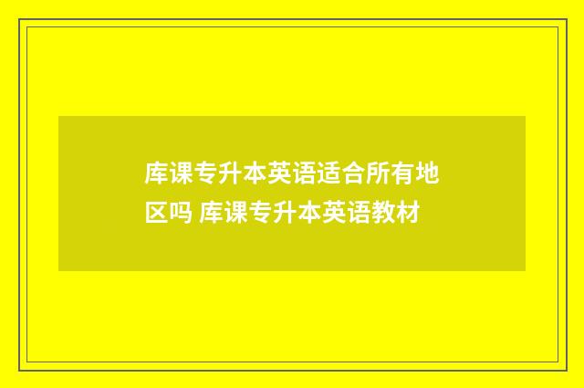 库课专升本英语适合所有地区吗 库课专升本英语教材