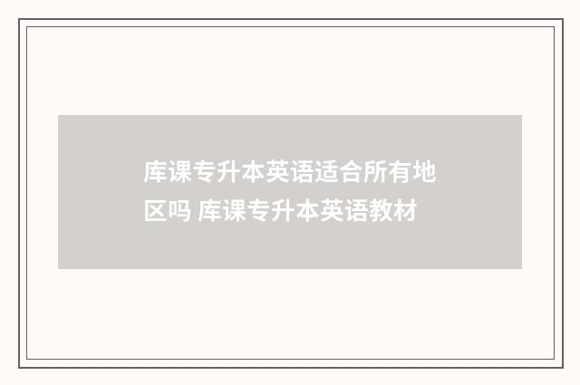 库课专升本英语适合所有地区吗 库课专升本英语教材