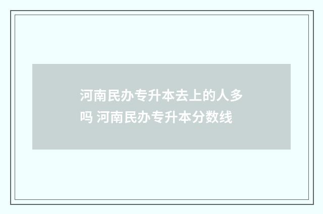 河南民办专升本去上的人多吗 河南民办专升本分数线