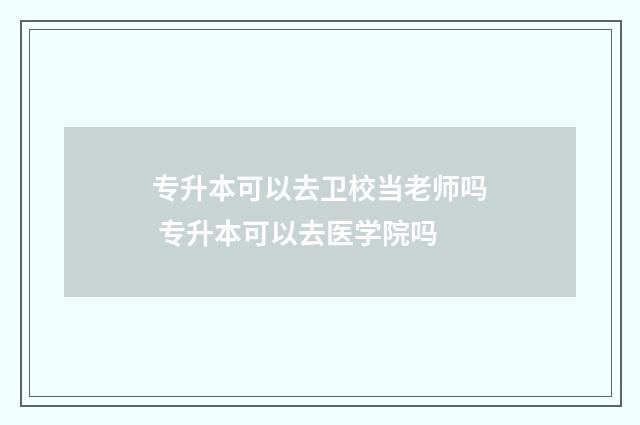 专升本可以去卫校当老师吗 专升本可以去医学院吗