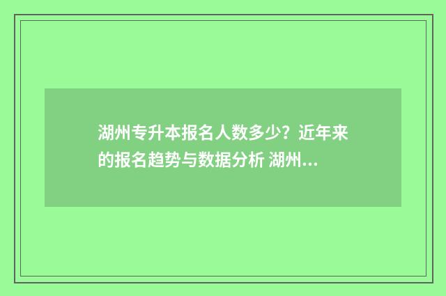 湖州专升本报名人数多少？近年来的报名趋势与数据分析 湖州专升本哪里报名